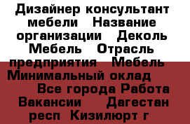 Дизайнер-консультант мебели › Название организации ­ Деколь Мебель › Отрасль предприятия ­ Мебель › Минимальный оклад ­ 56 000 - Все города Работа » Вакансии   . Дагестан респ.,Кизилюрт г.